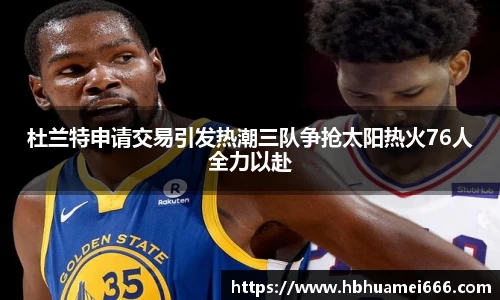 杜兰特申请交易引发热潮三队争抢太阳热火76人全力以赴